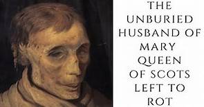 The UNBURIED Husband Of Mary Queen Of Scots Left To Rot