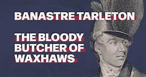 Banastre Tarleton: The Bloody Butcher of Waxhaws