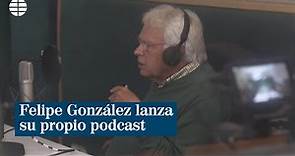 Felipe González lanza un podcast para reflexionar sobre temas de actualidad