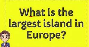 What is the largest island in Europe?