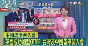 益起看世界-英國簽署加入CPTPP 成歐洲第一國 台灣及中國也申請加入 台灣較符合入會標準 但須所有成員國同意 中恐阻撓台入會