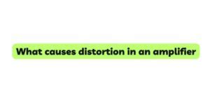 what causes distortion in an amplifier
