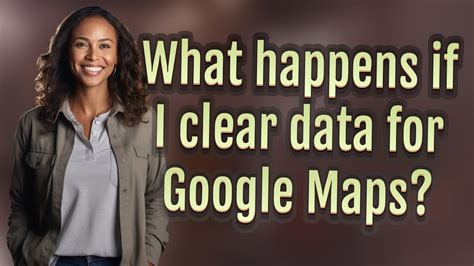 what happens if i clear data on google maps